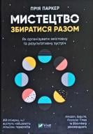 Книга Прия Паркер «Мистецтво збиратися разом. Як організувати змістовну та результативну зустріч» 978-966-982-041-9