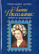 Книга Александра Шутко «Листи Роксолани. Любов та дипломатія» 978-966-10-5013-5