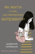 Книга Меган Девайн «Як жити з тим, що неможливо виправити. Щоденник горювання» 978-617-548-567-5 Книга Меган Девайн «Як жити з тим, що неможливо виправити. Щоденник горювання» 978-617-548-567-5