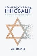 Книга Аві Йоріш «Нехай будуть з вами інновації. Як ізраїльська винахідливість рятує світ» 978-617-7544-17-2