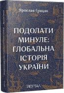 Книга Ярослав Грицак «Подолати минуле: глобальна історія України» 978-617-7925-98-8