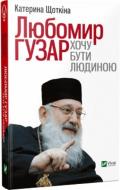 Книга Екатерина Щеткина «Любомир Гузар Хочу бути Людиною» 978-617-690-883-8