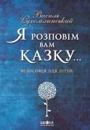 Книга Василь Сухомлинський «Книга Я розповім вам казку... Філософія для дітей» 978-966-429-395-9