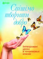 Книга Ольга Титченко «Спішімо творити добро. Інтегровані уроки в початкових класах.» 978-966-10-3000-7