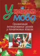 Книга Лариса Варзацкая «Українська мова. Організація інтегрованих уроків у початкових класах» 978-966-10-4820-0