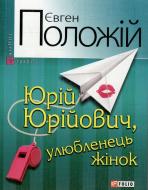 Книга Евгений Положий «Юрiй Юрiйович, улюбленець жiнок» 978-966-03-5770-9
