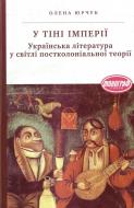 Книга Елена Юрчук «У тіні імперії. Українська література у світлі постколоніальної теорії» 978-966-580-409-3