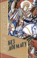 Книга Юрий Дорошенко «Без догмату. Релігійні магістралі» 978-966-579-317-5