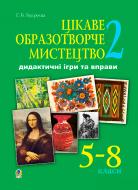 Книга Ганна Букреєва «Цікаве образотворче мистецтво 2, дидактичні ігри та вправи. 5-8 класи» 978-966-10-1854-8