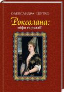 Книга Александра Шутко «Роксолана: міфи та реалії: видання друге, перероблене, доповнене» 978-966-10-4460-8