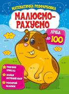 Розвиваюча книжка «Малюємо-рахуємо. Математична розфарбовка. Лічба до 100» 978-617-777-552-1