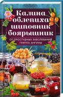 Книга Ольга Кузьміна «Калина, облепиха, шиповник, боярышник, от простудных и вирусных заболеваний, гриппа, ангины Книга Ольга Кузьміна «Калина, облепиха, шиповник, боярышник, от простудных и вирусных заболеваний, гриппа, ангины