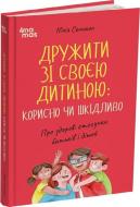 Книга Юлия Святенко «Дружити зі своєю дитиною: корисно чи шкідливо. Про здорові стосунки батьків і дітей» 978-617-004-406-8