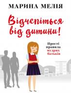 Книга Марина Мелія «Відчепіться від дитини! Прості правила мудрих батьків» 978-966-993-726-1