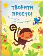 Книга «Творити просто! Неймовірні ідеї для дитячої творчості» 978-617-538-321-6