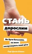 Книга Гері Джон Бішоп «Стань дорослим. Як бути батьками, на яких заслуговують наші діти» 978-617-548-383-1 Книга Гері Джон Бішоп «Стань дорослим. Як бути батьками, на яких заслуговують наші діти» 978-617-548-383-1