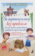 Книга «До першого класу без проблем. Усе, що мають знати батьки майбутніх першокласників» 978-617-00-0553-3