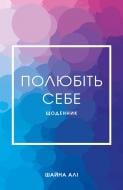 Книга Шайна Али «Полюбіть себе. Щоденник, який допоможе змінити ваше життя, підвищити самооцінку, збагнути свою цінність і знайти справжнє щастя» 978-617-548-201-8