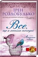 Книга Ирэн Роздобудько  «Все, що я хотіла сьогодні» 978-966-14-4711-9