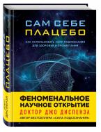 Книга Джо Диспенза «Сам себе плацебо. Как использовать силу подсознания для здоровья и процветания» 978-5-699-91379-4 Книга Джо Диспенза «Сам себе плацебо. Как использовать силу подсознания для здоровья и процветания» 978-5-699-91379-4