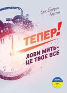 Книга Эрик Ларсон «Тепер! Лови мить – це твоє все» 978-966-2236-03-3