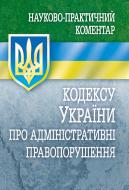 Книга «Науково-практичний коментар кодексу України про адміністративні правопорушення. Станом на 1 вересня 2016