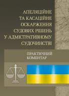 Книга «Апеляційне та касаційне оскарження судових рішень у адміністративному судочинстві. Практичний посібник» 978-611-01-0574-3