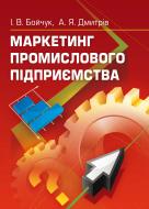 Книга Інна Бойчук  «Маркетинг промислового підприємства. Навчальний посібник рекомендовано МОН України» 978-617-673-278-5