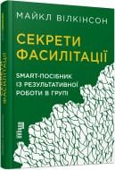 Книга Майкл Вилкинсон «Секрети фасилітації. SMART-посібник із результативної роботи в групі» 978-617-09-7478-5