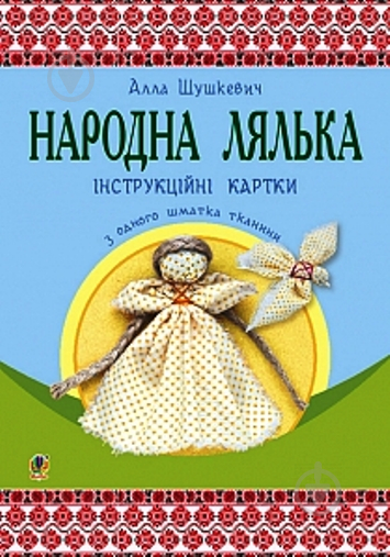 Книга Алла Федорівна Шушкевич «Народна лялька з одного шматка тканини. Інструктивні картки 5-6 кл.» 978-966-10-4747-0 - фото 1