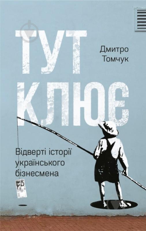 Книга Дмитрий Томчук «Тут клює. Відверті історії українського бізнесмена» 978-617-7682-70-6 - фото 1