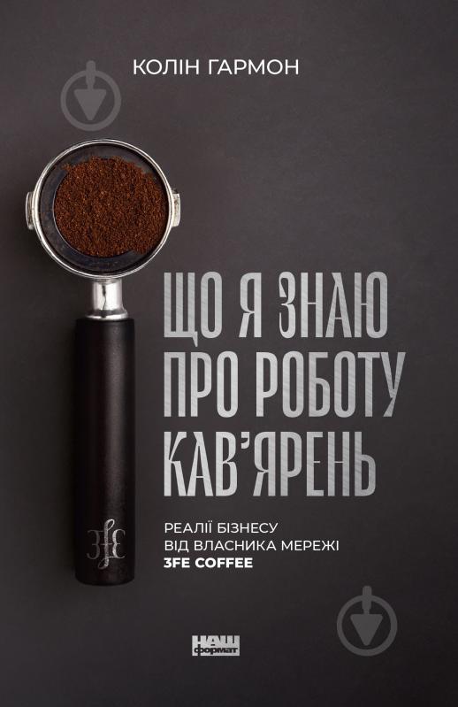 Книга Колин Гармон «Що я знаю про роботу кав’ярень. Реалії бізнесу від власника мережі 3fe Coffee» 978-617-7866-72-4 - фото 1