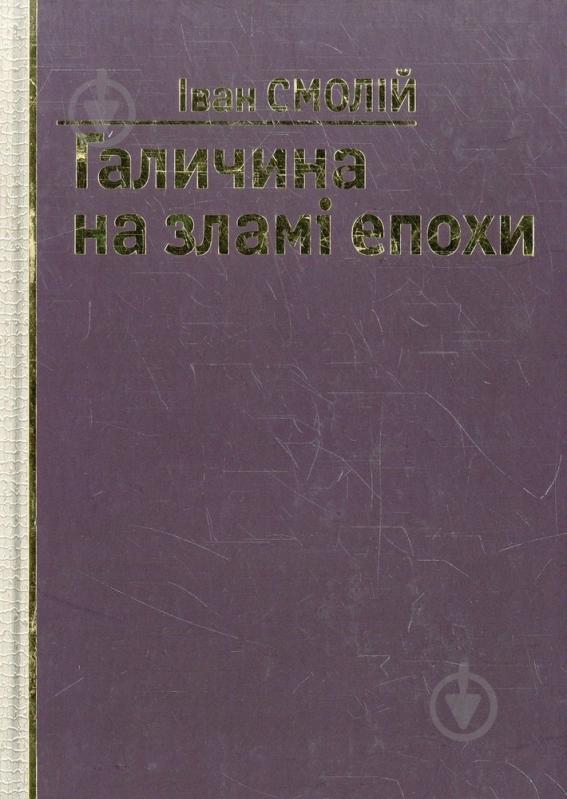 Книга Иван Смолий «Галичина на зламі епохи» 978-966-355-034-3 - фото 1