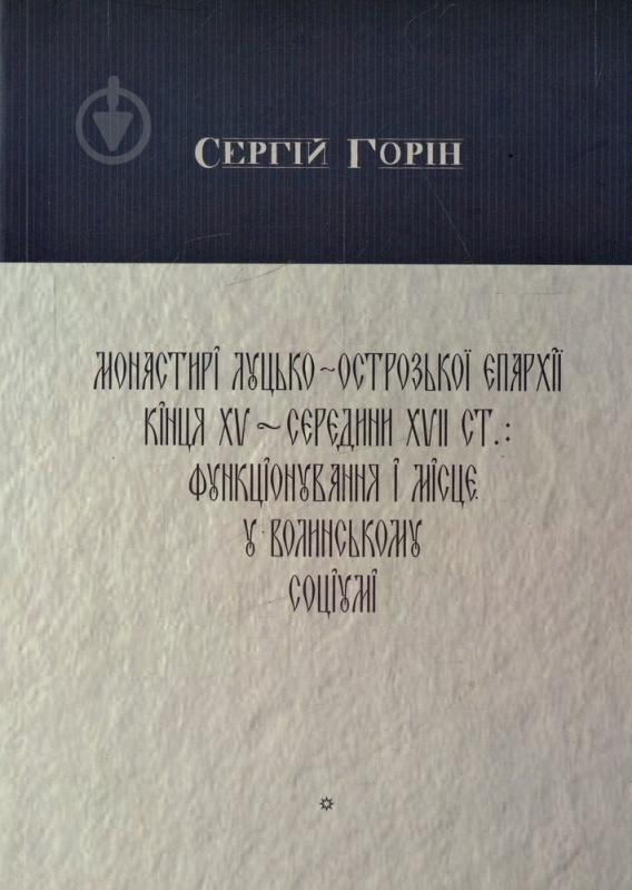 Книга Сергей Горин «Монастирі Луцько-Острозької єпархії кінця XV -середини XVII століття» 978-966-518-613-7 - фото 1