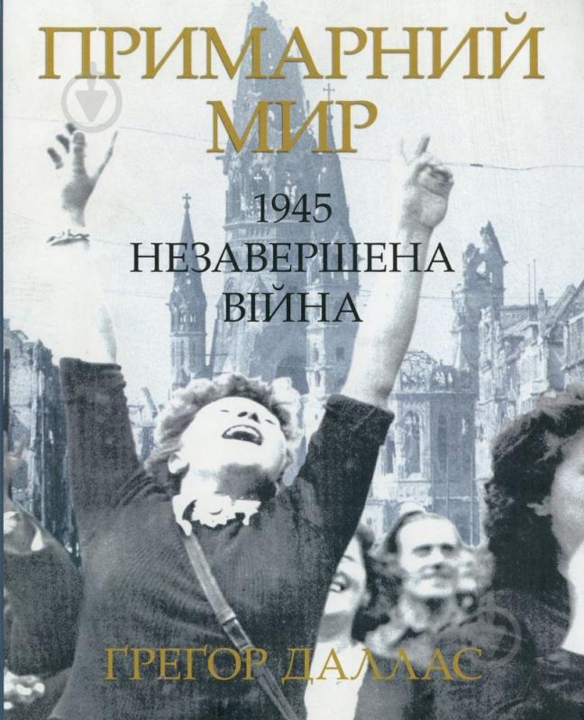 Книга Грегор Даллас  «Примарний мир. 1945. Незавершена війна» 978-617-569-087-1 - фото 1