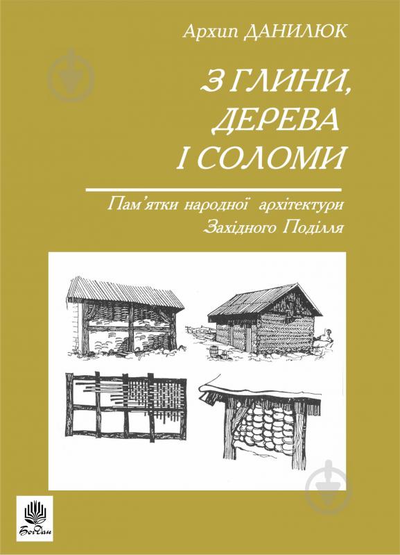 Книга Архип Данилюк «З глини, дерева і соломи. Пам'ятки народної архетектури Західного Поділля.Данилюк А.» 966-692-114-6 - фото 1