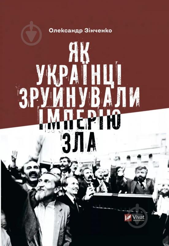 Книга Александр Зинченко «Як українці зруйнували імперію зла» 978-617-17-0200-4 - фото 1