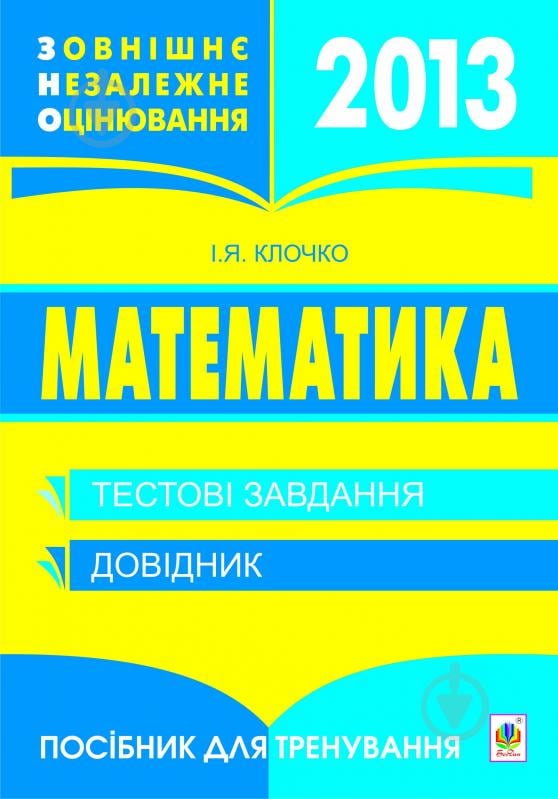 Книга Ігор Якович Клочко «Математика.Тестові завдання 2013р.(зовнішнє незалежне оцінювання).» 978-966-10-2735-9 - фото 1