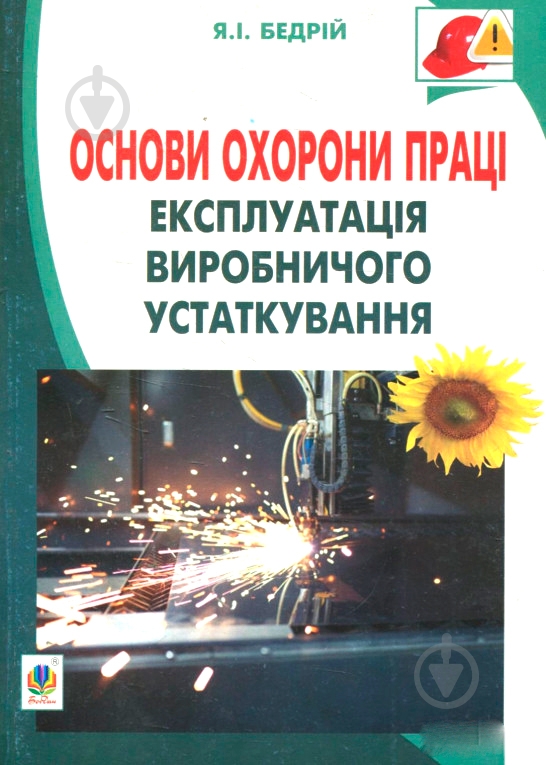 Книга Ярослав-Яков Бедрий «Основи охорони праці. Експлуатація виробничого устаткування : навчальний посібник для студентів ВНЗ та інженерів-практиків» 978-966-10-3292-6 - фото 1