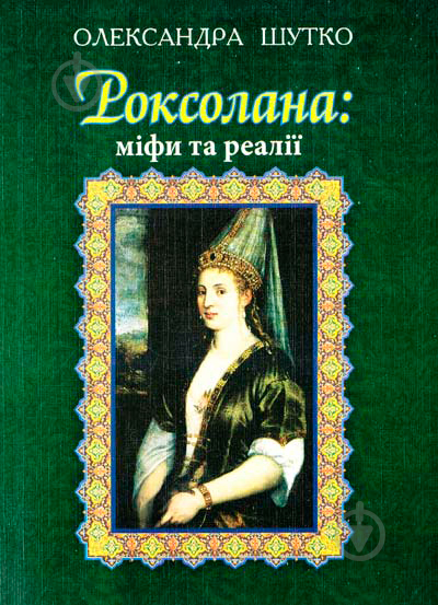 Книга Александра Шутко «Роксолана: міфи та реалії» 978-966-10-4294-9 - фото 1