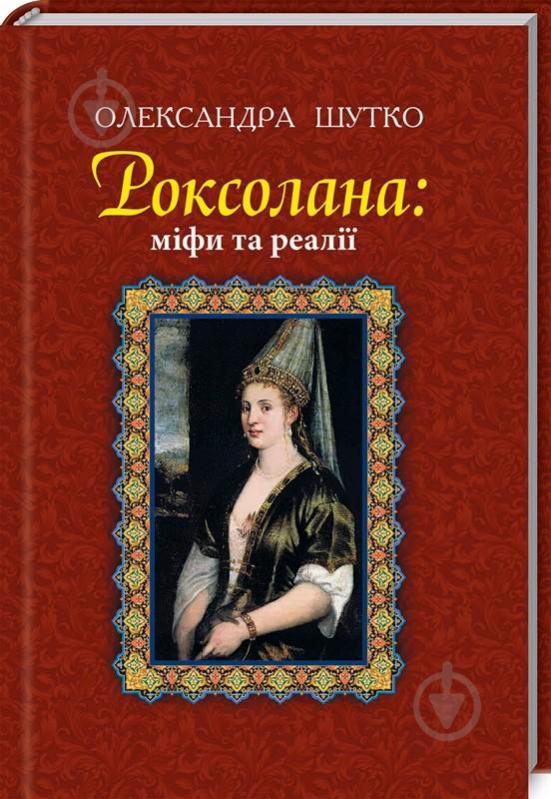 Книга Александра Шутко «Роксолана: міфи та реалії: видання друге, перероблене, доповнене» 978-966-10-4460-8 - фото 1