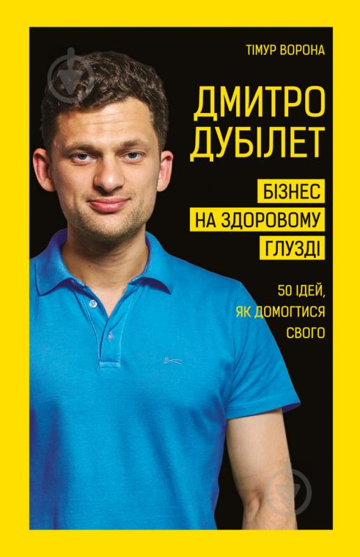 Книга Тимур Ворона «Дмитро Дубілет. Бізнес на здоровому глузді. 50 ідей, як домогтися свого» 978-966-993-251-8 - фото 1