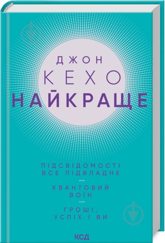 Книга Джон Кехо «Найкраще. Підсвідомості все підвладне. Квантовий воїн. Гроші, успіх і ви» 978-617-150-106-5 - фото 1