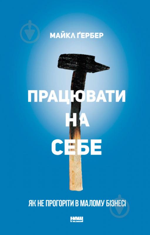 Книга Майкл Гербер «Працювати на себе. Як не прогоріти в малому бізнесі» 978-617-7730-57-5 - фото 1