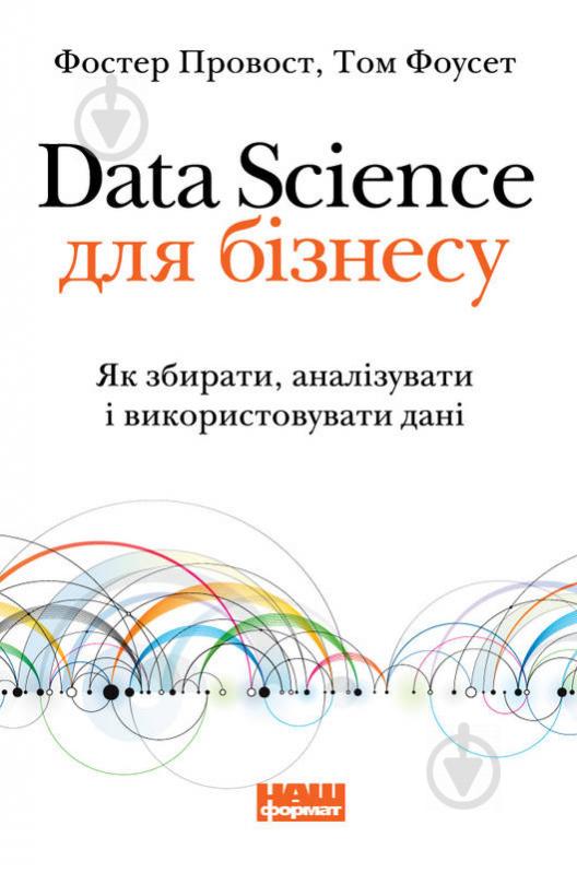 Книга Провост Фостер «Data Science для бізнесу. Як збирати, аналізувати і використовувати дані» 978-617-7730-03-2 - фото 1