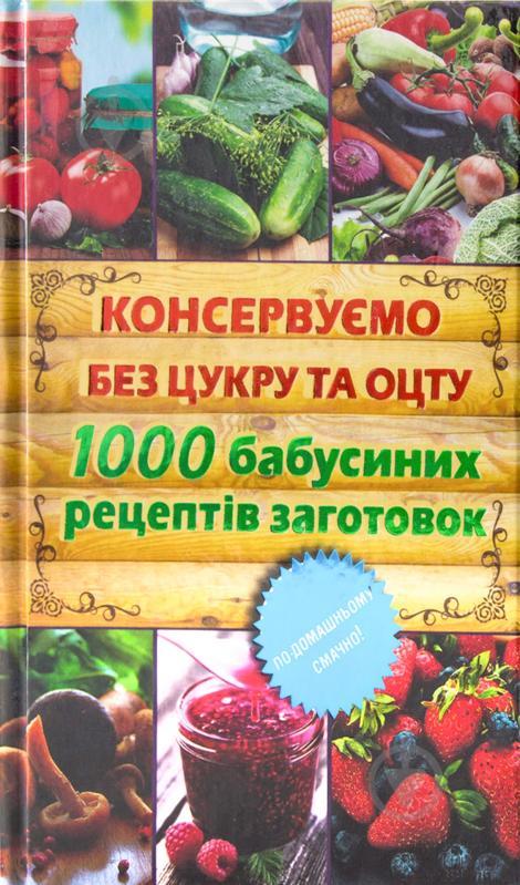 Книга Елена Кара  «Консервуємо без цукру та оцту. 1000 бабусиних рецептів заготовок» 978-966-14-7201-2 - фото 1