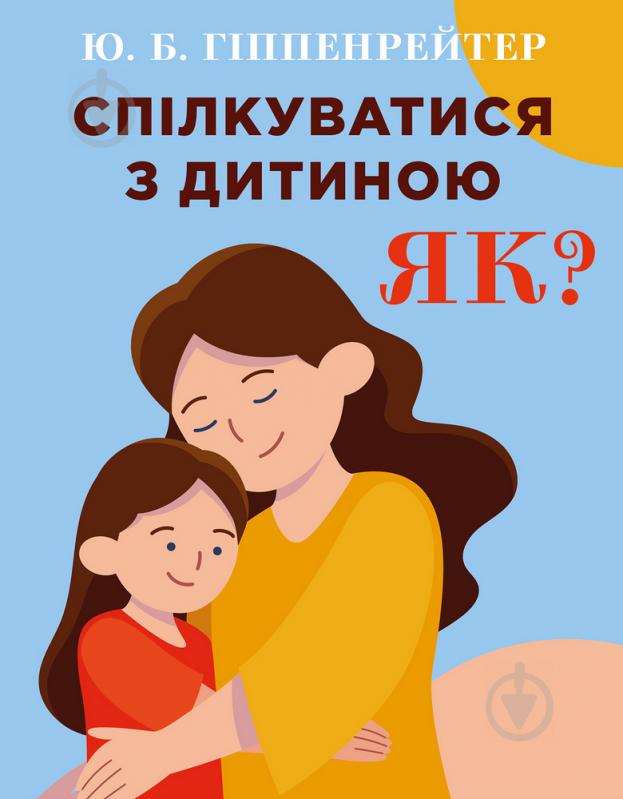 Книга Юлия Гиппенрейтер «Спілкуватися з дитиною. Як?» 978-966-993-731-5 - фото 1