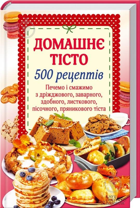 Книга «Домашнє тісто. 500 рецептів.Печемо і смажимо з дріжджового, заварного, здобного, листкового, пісочного, пряникового тіста» 978-966-14-9316-1 - фото 1