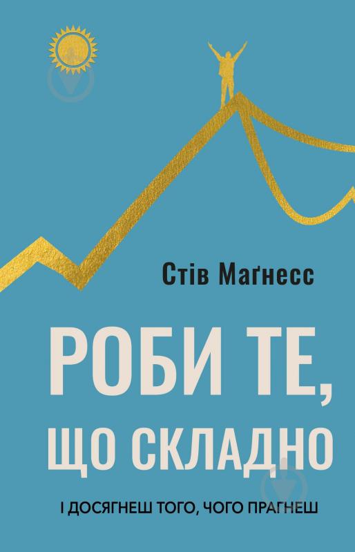 Книга Стів Маґнесс «Роби те, що складно. І досягнеш того, чого прагнеш» 978-617-548-266-7 - фото 1