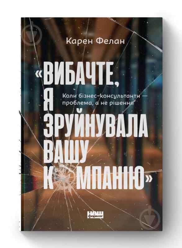 Книга Карен Фелан «Вибачте, я зруйнувала вашу компанію Коли бізнес-консультанти - проблема, а не рішення» (9786177866922) - фото 1